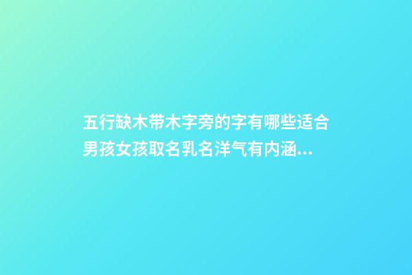 五行缺木带木字旁的字有哪些适合男孩女孩取名乳名洋气有内涵 男孩女孩五行带木字旁好听的名字起名
